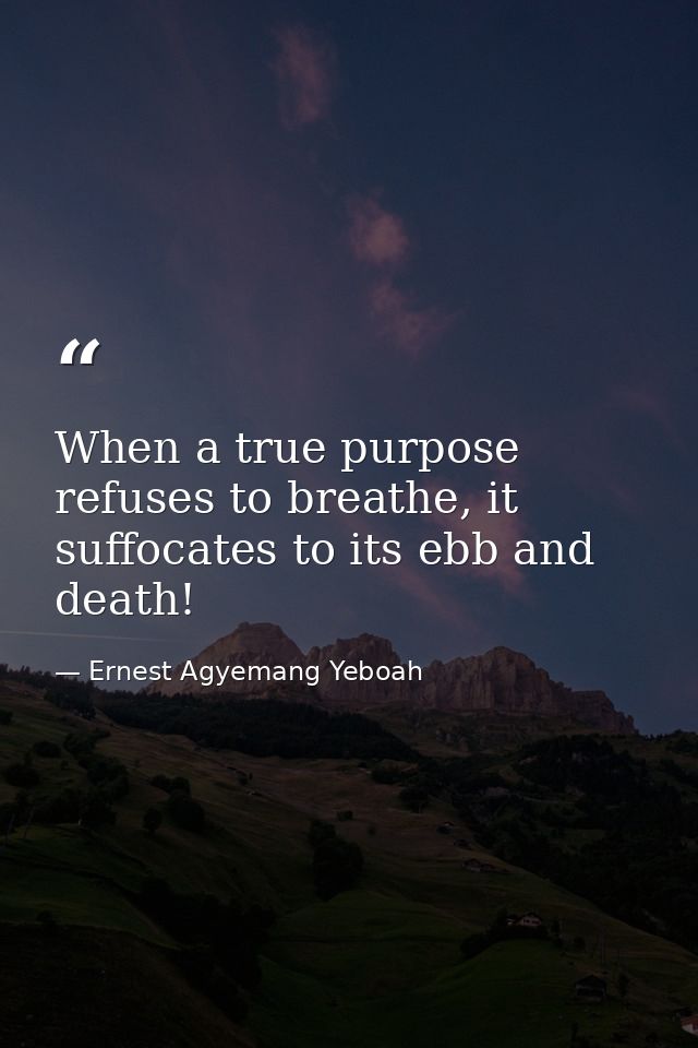 When a true purpose refuses to breathe, it suffocates to its ebb and death! — Ernest Agyemang Yeboah