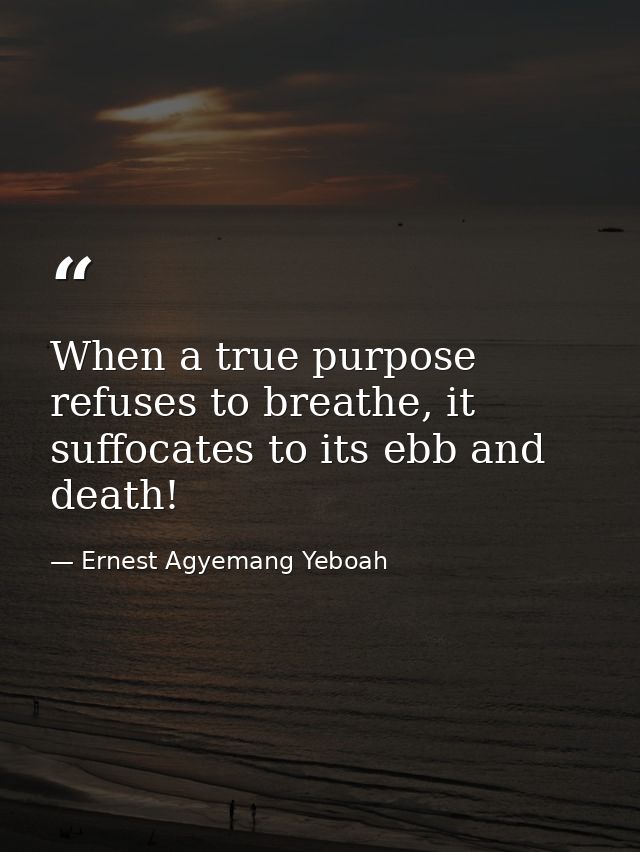 When a true purpose refuses to breathe, it suffocates to its ebb and death! — Ernest Agyemang Yeboah