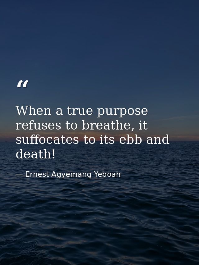 When a true purpose refuses to breathe, it suffocates to its ebb and death! — Ernest Agyemang Yeboah