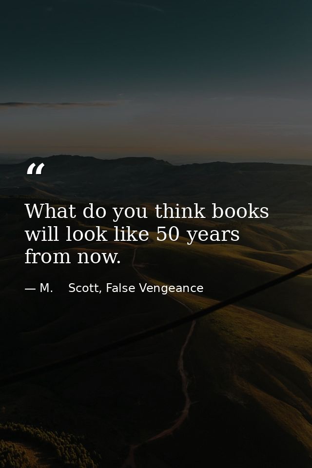 What do you think books will look like 50 years from now. — M.    Scott, False Vengeance