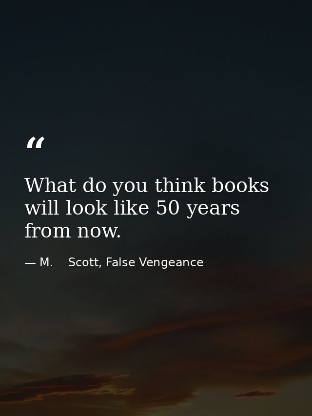 What do you think books will look like 50 years from now. — M.    Scott, False Vengeance