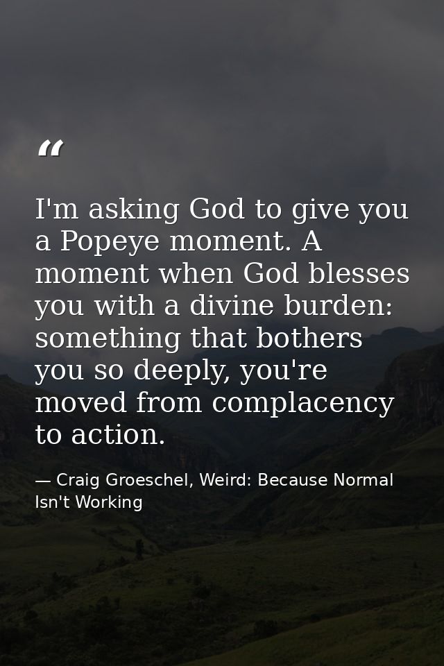 I'm asking God to give you a Popeye moment. A moment when God blesses you with a divine burden: something that bothers y — Craig Groeschel, Weird: Because Normal Isn't Working