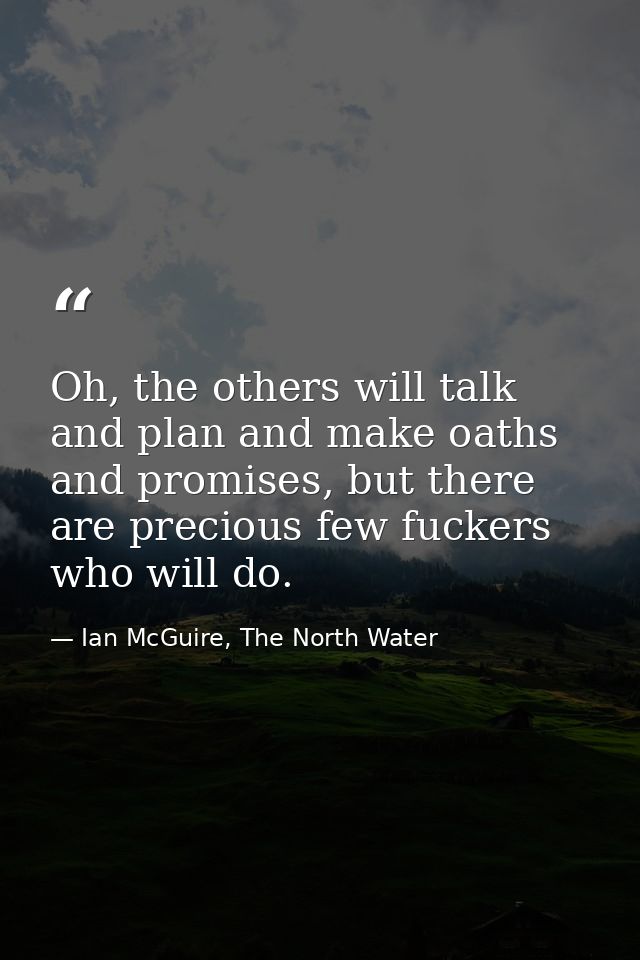 Oh, the others will talk and plan and make oaths and promises, but there are precious few fuckers who will do. — Ian McGuire, The North Water
