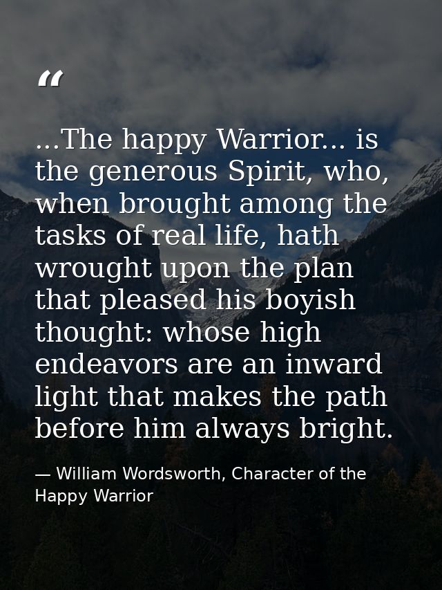 ...The happy Warrior... is the generous Spirit, who, when brought among the tasks of real life, hath wrought upon the pl — William Wordsworth, Character of the Happy Warrior