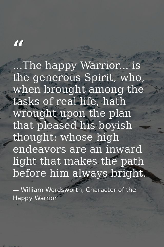 ...The happy Warrior... is the generous Spirit, who, when brought among the tasks of real life, hath wrought upon the pl — William Wordsworth, Character of the Happy Warrior