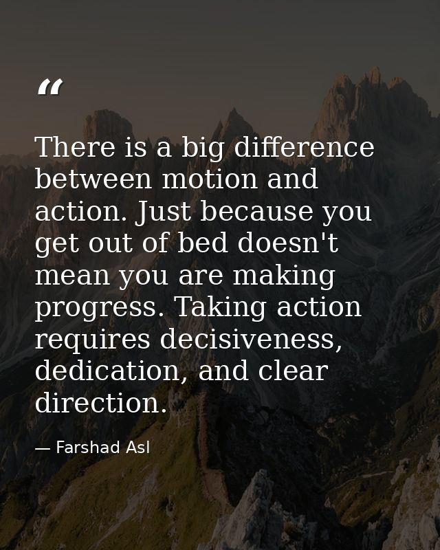 There is a big difference between motion and action. Just because you get out of bed doesn't mean you are making progres — Farshad Asl