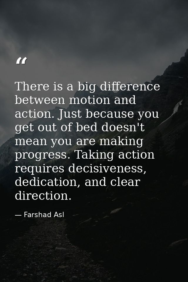 There is a big difference between motion and action. Just because you get out of bed doesn't mean you are making progres — Farshad Asl