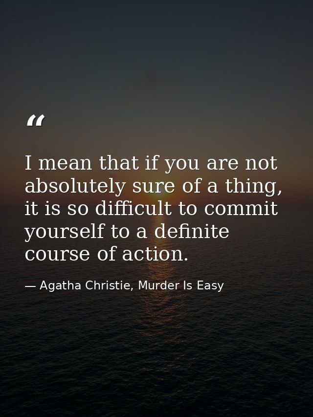 I mean that if you are not absolutely sure of a thing, it is so difficult to commit yourself to a definite course of act — Agatha Christie, Murder Is Easy