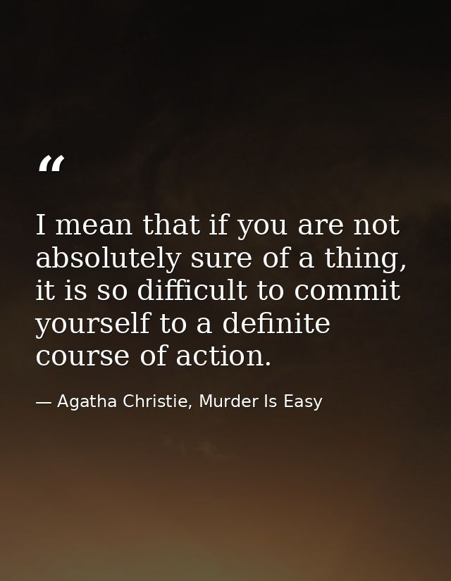 I mean that if you are not absolutely sure of a thing, it is so difficult to commit yourself to a definite course of act — Agatha Christie, Murder Is Easy