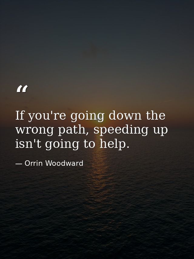 If you're going down the wrong path, speeding up isn't going to help. — Orrin Woodward
