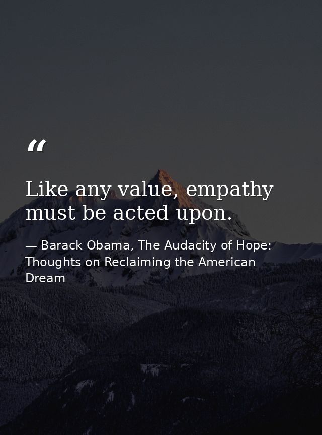 Like any value, empathy must be acted upon. — Barack Obama, The Audacity of Hope: Thoughts on Reclaiming the American Dream