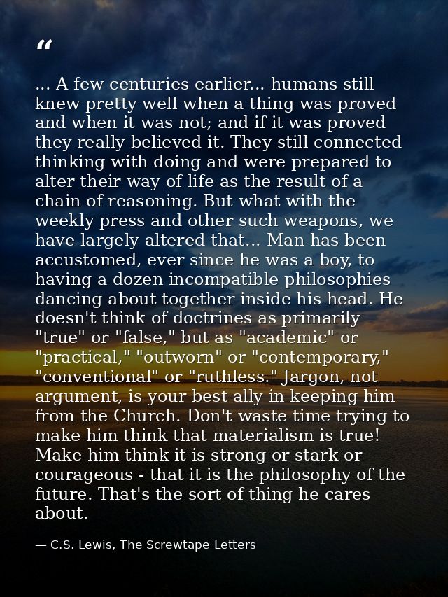 ... A few centuries earlier... humans still knew pretty well when a thing was proved and when it was not; and if it was  — C.S. Lewis, The Screwtape Letters
