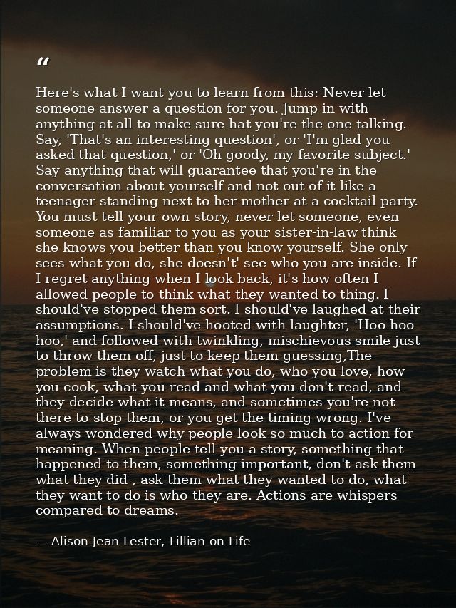 Here's what I want you to learn from this: Never let someone answer a question for you. Jump in with anything at all to  — Alison Jean Lester, Lillian on Life