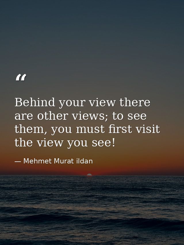 Behind your view there are other views; to see them, you must first visit the view you see! — Mehmet Murat ildan