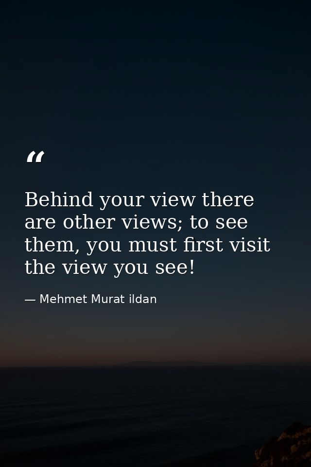 Behind your view there are other views; to see them, you must first visit the view you see! — Mehmet Murat ildan