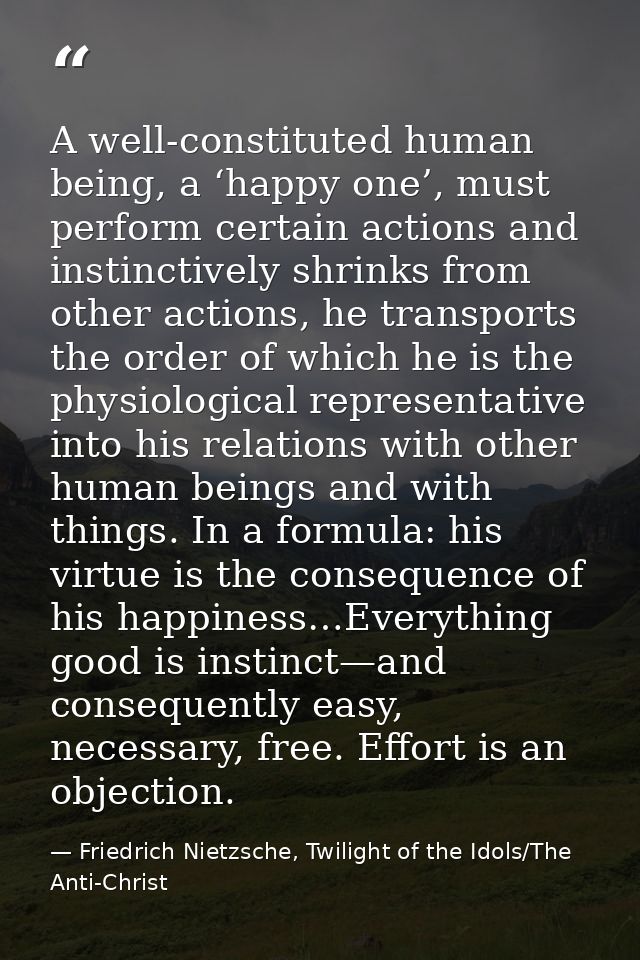 A well-constituted human being, a ‘happy one’, must perform certain actions and instinctively shrinks from other actions — Friedrich Nietzsche, Twilight of the Idols/The Anti-Christ