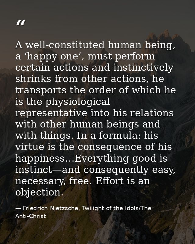 A well-constituted human being, a ‘happy one’, must perform certain actions and instinctively shrinks from other actions — Friedrich Nietzsche, Twilight of the Idols/The Anti-Christ