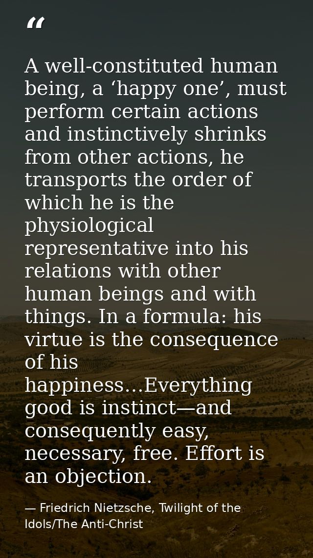 A well-constituted human being, a ‘happy one’, must perform certain actions and instinctively shrinks from other actions — Friedrich Nietzsche, Twilight of the Idols/The Anti-Christ