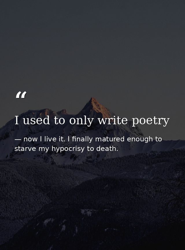 I used to only write poetry — now I live it. I finally matured enough to starve my hypocrisy to death.