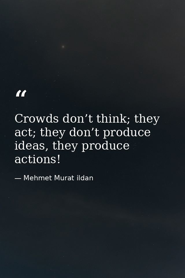 Crowds don’t think; they act; they don’t produce ideas, they produce actions! — Mehmet Murat ildan