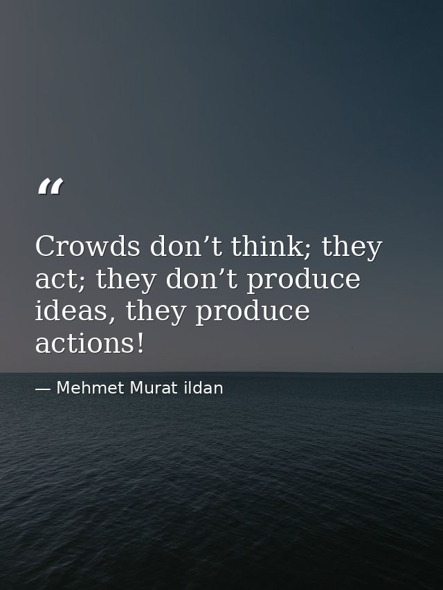 Crowds don’t think; they act; they don’t produce ideas, they produce actions! — Mehmet Murat ildan