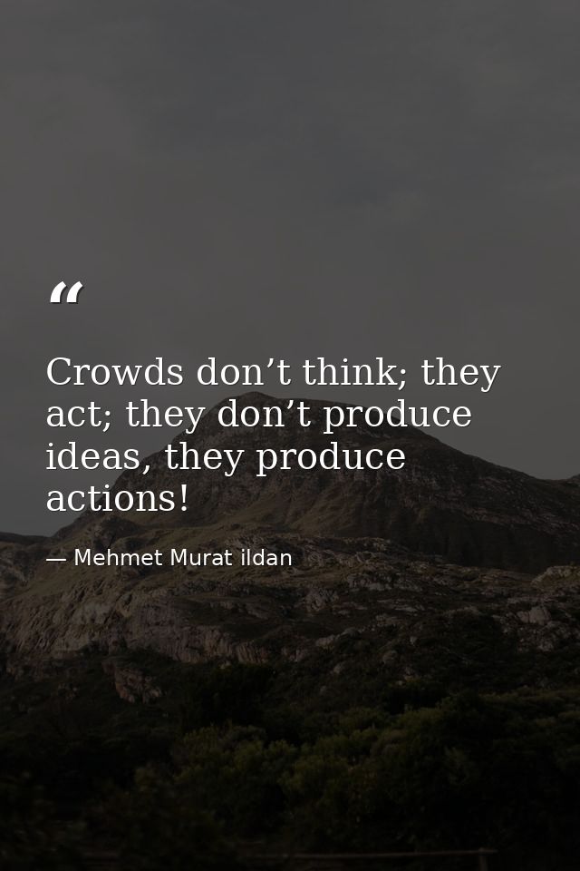 Crowds don’t think; they act; they don’t produce ideas, they produce actions! — Mehmet Murat ildan