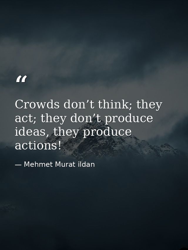 Crowds don’t think; they act; they don’t produce ideas, they produce actions! — Mehmet Murat ildan