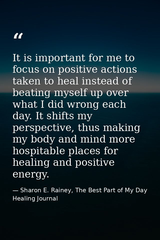 It is important for me to focus on positive actions taken to heal instead of beating myself up over what I did wrong eac — Sharon E. Rainey, The Best Part of My Day Healing Journal