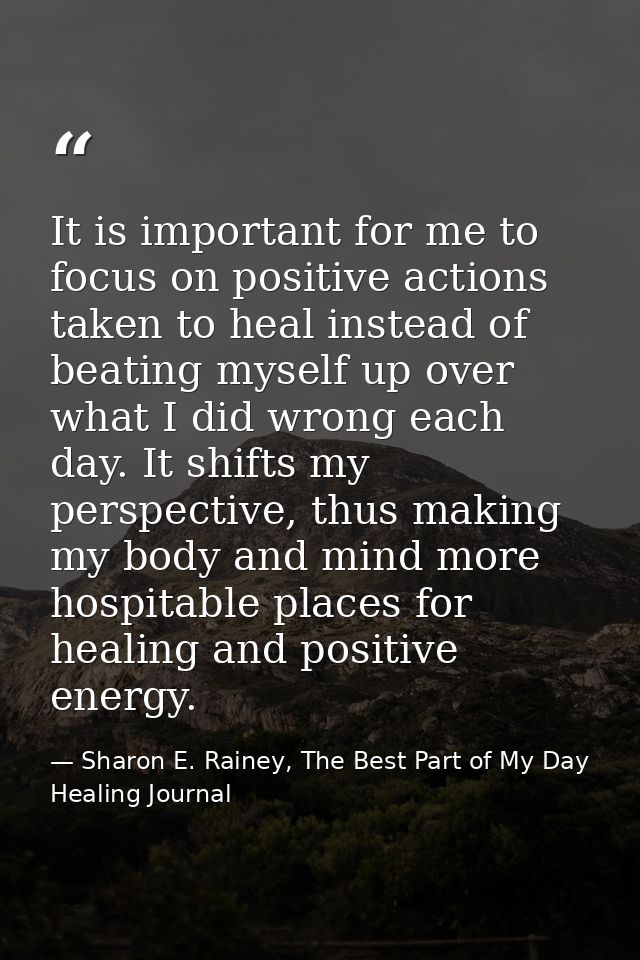 It is important for me to focus on positive actions taken to heal instead of beating myself up over what I did wrong eac — Sharon E. Rainey, The Best Part of My Day Healing Journal
