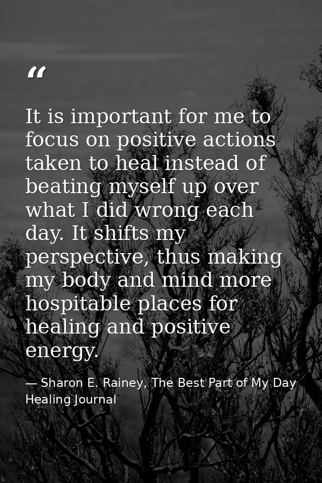 It is important for me to focus on positive actions taken to heal instead of beating myself up over what I did wrong eac — Sharon E. Rainey, The Best Part of My Day Healing Journal