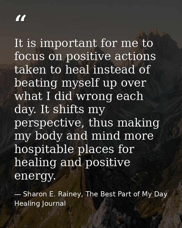 It is important for me to focus on positive actions taken to heal instead of beating myself up over what I did wrong eac — Sharon E. Rainey, The Best Part of My Day Healing Journal