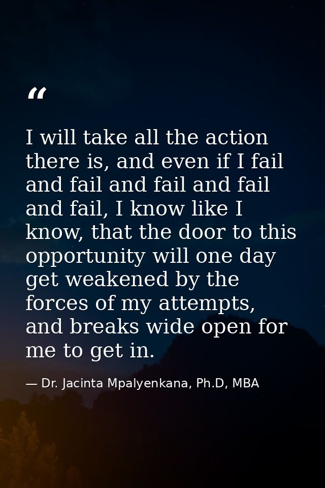I will take all the action there is, and even if I fail and fail and fail and fail and fail, I know like I know, that th — Dr. Jacinta Mpalyenkana, Ph.D, MBA