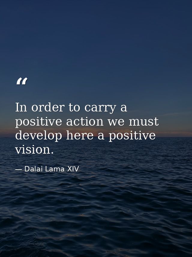 In order to carry a positive action we must develop here a positive vision. — Dalai Lama XIV