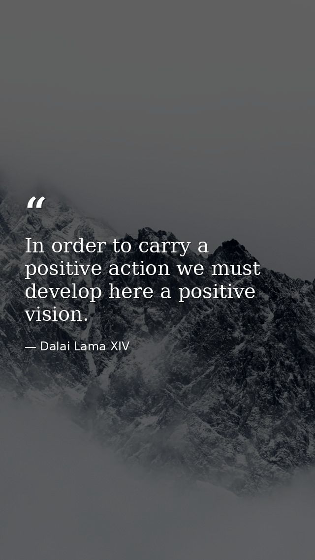 In order to carry a positive action we must develop here a positive vision. — Dalai Lama XIV