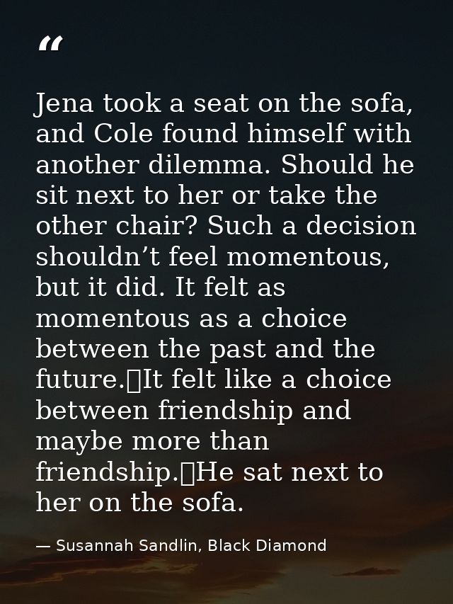 Jena took a seat on the sofa, and Cole found himself with another dilemma. Should he sit next to her or take the other c — Susannah Sandlin, Black Diamond