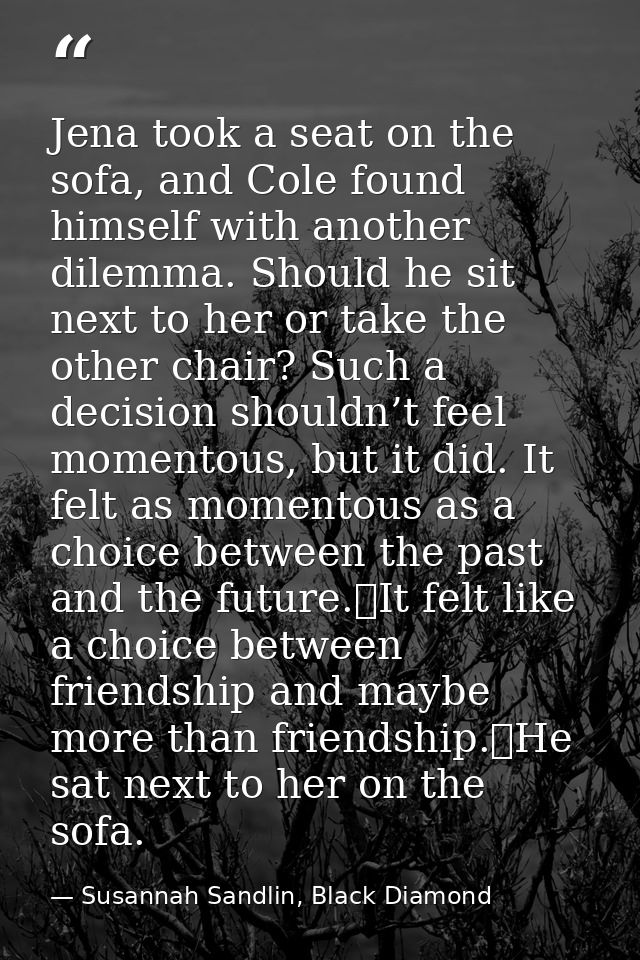 Jena took a seat on the sofa, and Cole found himself with another dilemma. Should he sit next to her or take the other c — Susannah Sandlin, Black Diamond