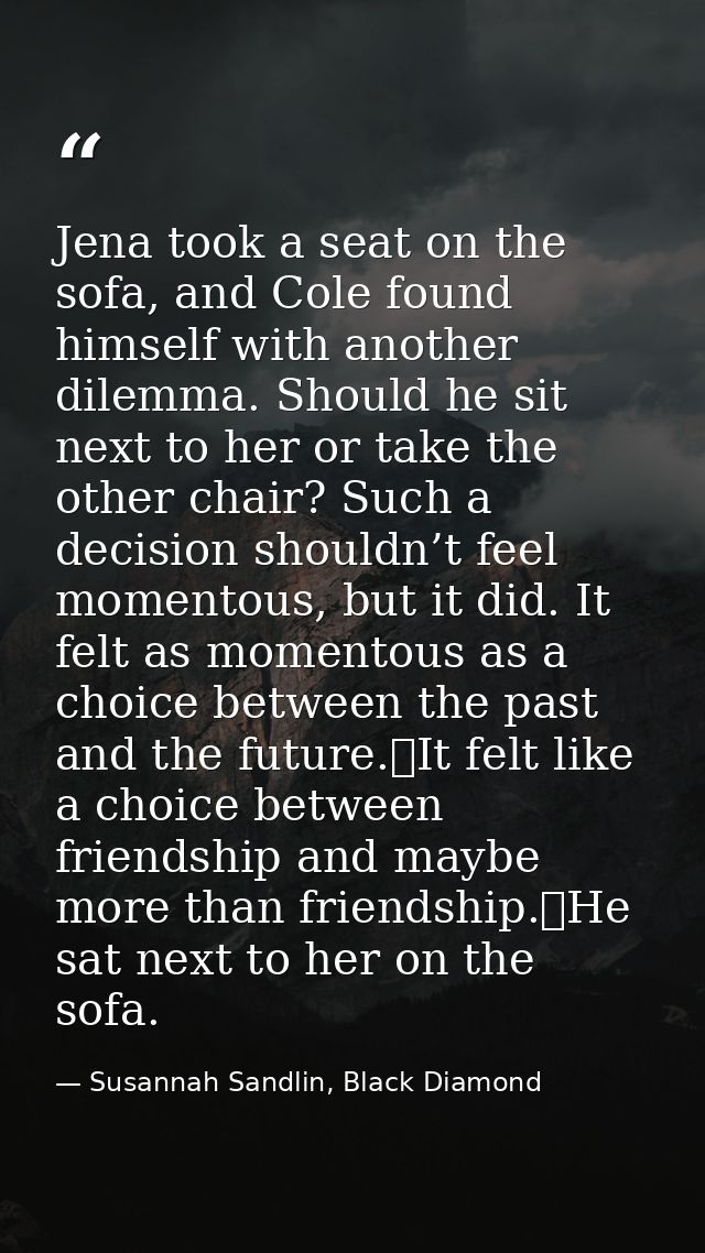 Jena took a seat on the sofa, and Cole found himself with another dilemma. Should he sit next to her or take the other c — Susannah Sandlin, Black Diamond