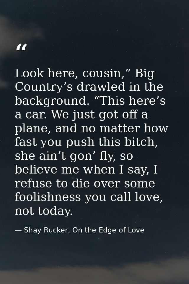Look here, cousin,” Big Country’s drawled in the background. “This here’s a car. We just got off a plane, and no matter  — Shay Rucker, On the Edge of Love