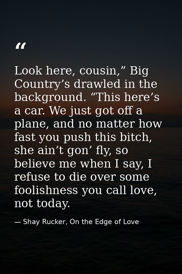 Look here, cousin,” Big Country’s drawled in the background. “This here’s a car. We just got off a plane, and no matter  — Shay Rucker, On the Edge of Love