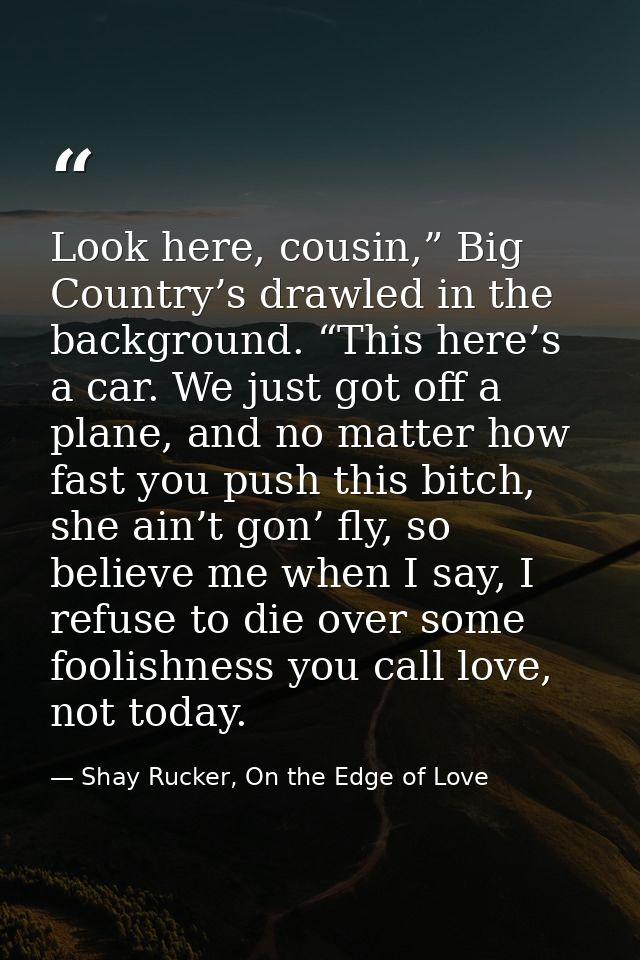 Look here, cousin,” Big Country’s drawled in the background. “This here’s a car. We just got off a plane, and no matter  — Shay Rucker, On the Edge of Love