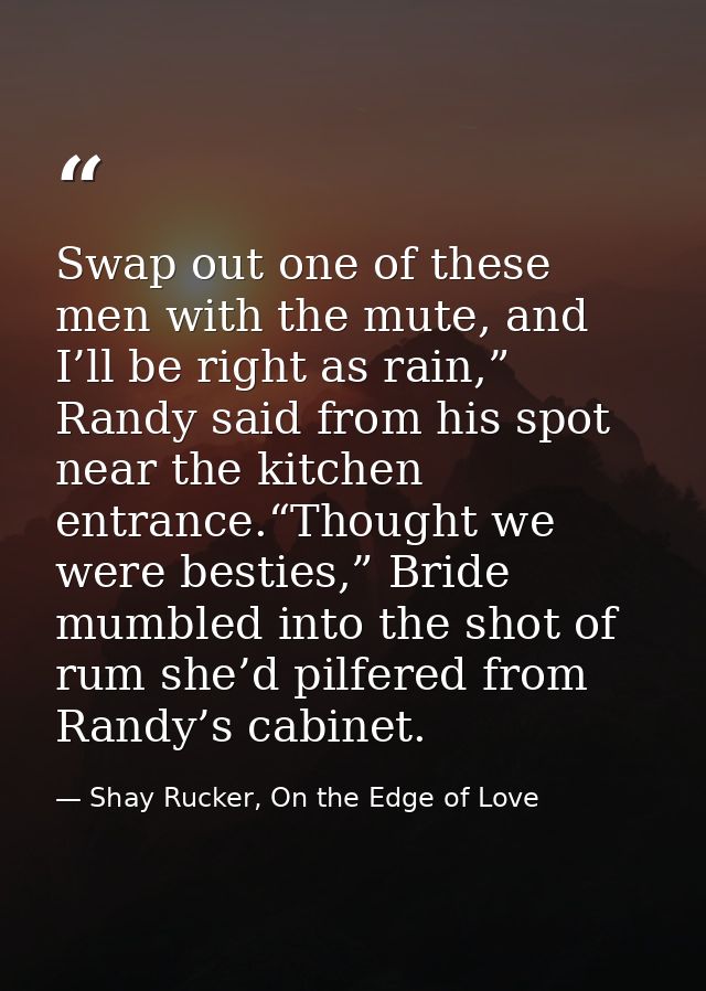 Swap out one of these men with the mute, and I’ll be right as rain,” Randy said from his spot near the kitchen entrance. — Shay Rucker, On the Edge of Love