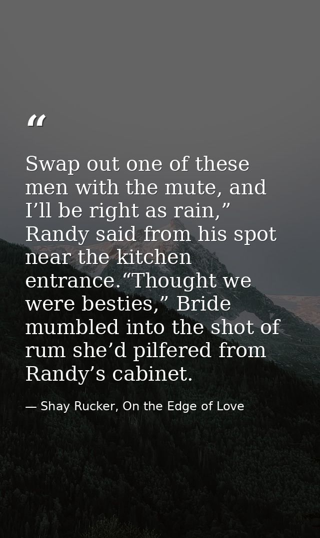 Swap out one of these men with the mute, and I’ll be right as rain,” Randy said from his spot near the kitchen entrance. — Shay Rucker, On the Edge of Love