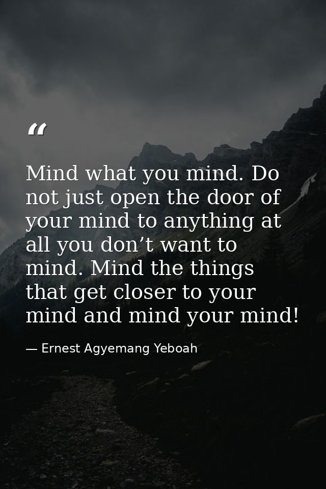 Mind what you mind. Do not just open the door of your mind to anything at all you don’t want to mind. Mind the things th — Ernest Agyemang Yeboah