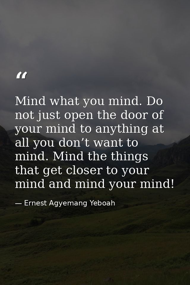 Mind what you mind. Do not just open the door of your mind to anything at all you don’t want to mind. Mind the things th — Ernest Agyemang Yeboah