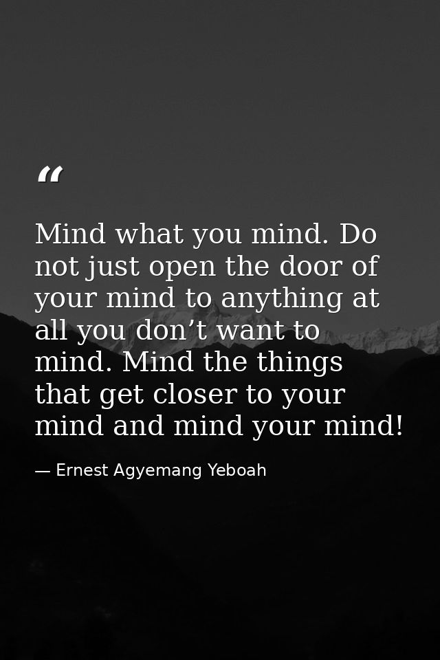 Mind what you mind. Do not just open the door of your mind to anything at all you don’t want to mind. Mind the things th — Ernest Agyemang Yeboah