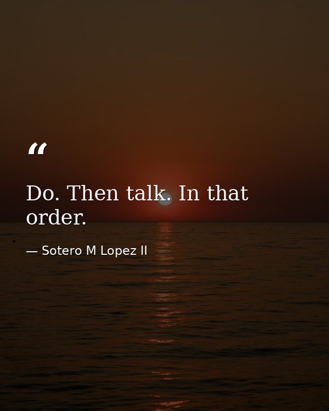 Do. Then talk. In that order. — Sotero M Lopez II