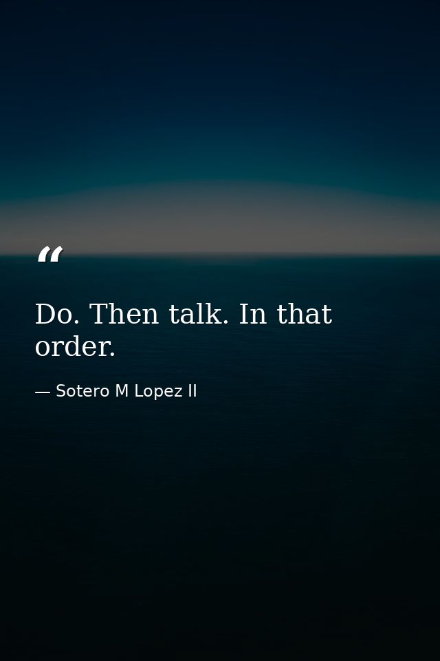 Do. Then talk. In that order. — Sotero M Lopez II