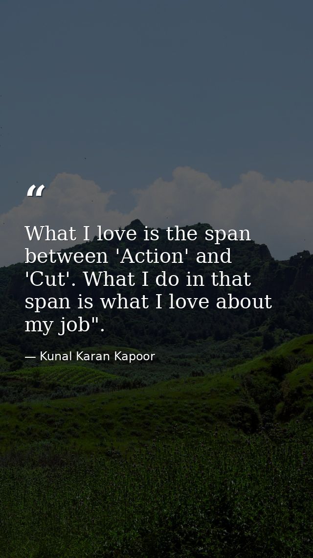 What I love is the span between 'Action' and 'Cut'. What I do in that span is what I love about my job". — Kunal Karan Kapoor
