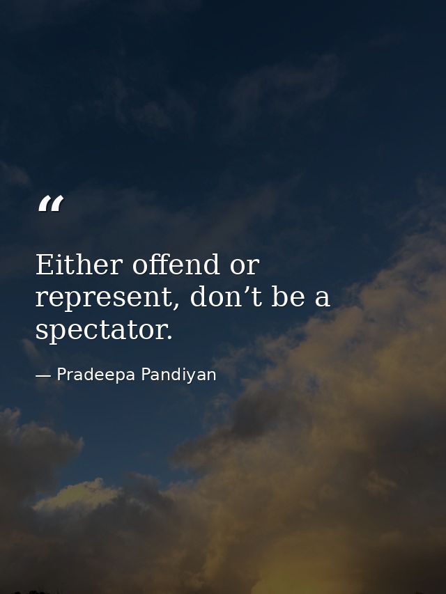 Either offend or represent, don’t be a spectator. — Pradeepa Pandiyan