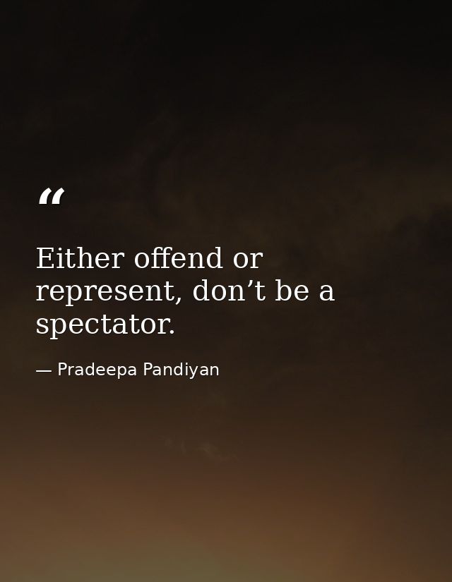 Either offend or represent, don’t be a spectator. — Pradeepa Pandiyan